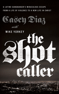 The Shot Caller: A Latino Gangbanger's Miraculous Escape from a Life of Violence to a New Life in Christ