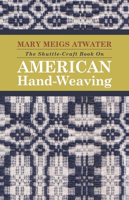 The Shuttle-Craft Book On American Hand-Weaving - Being an Account of the Rise, Development, Eclipse, and Modern Revival of a National Popular Art: Together with Information of Interest and Value to Collectors, Technical Notes for the Use of Weavers... - Atwater, Mary Meigs