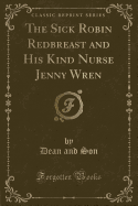 The Sick Robin Redbreast and His Kind Nurse Jenny Wren (Classic Reprint)