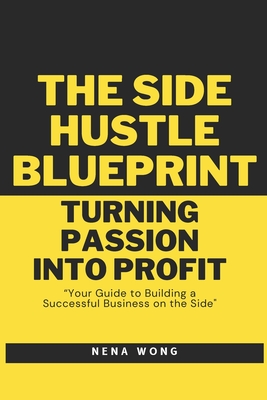 The Side Hustle Blueprint: Turning Passion into Profit: Your Guide to Building a Successful Business on the Side - Wong, Nena