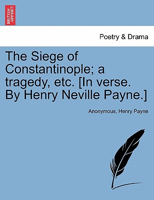The Siege of Constantinople; A Tragedy, Etc. [In Verse. by Henry Neville Payne.] - Anonymous, and Payne, Henry