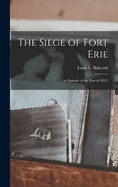 The Siege of Fort Erie: An Episode of the War of 1812;