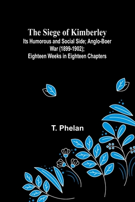 The Siege of Kimberley; Its Humorous and Social Side; Anglo-Boer War (1899-1902); Eighteen Weeks in Eighteen Chapters - Phelan, T