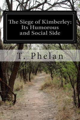 The Siege of Kimberley: Its Humorous and Social Side - Phelan, T