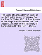 The Siege of Londonderry in 1689, as Set Forth in the Literary Remains of Col. the REV. G. Walker, D.D., a True Account of the Siege. a Vindication of the True Account. a Letter on the Treachery of Lundy. Edited by the REV. P. Dwyer. - Scholar's Choice...
