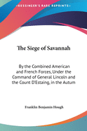 The Siege of Savannah: By the Combined American and French Forces, Under the Command of General Lincoln and the Count D'Estaing, in the Autum