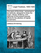 The Signs of the Times: Comprised in Ten Lectures, Designed to Show the Origin, Nature, Tendency, and Alliances of the Present Popular Efforts for the Abolition of Capital Punishment.