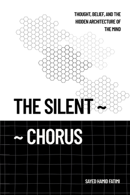 The Silent Chorus: Thought, Belief, and the Hidden Architecture of the Mind - Fatimi, Sayed Hamid