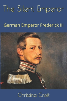 The Silent Emperor: German Emperor Frederick III - Croft, Christina