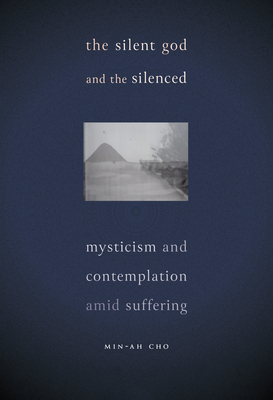 The Silent God and the Silenced: Mysticism and Contemplation amid Suffering - Cho, Min-Ah