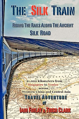 The Silk Train: Riding The Rails Along The Ancient Silk Road - Clark, Trish, and Finlay, Iain