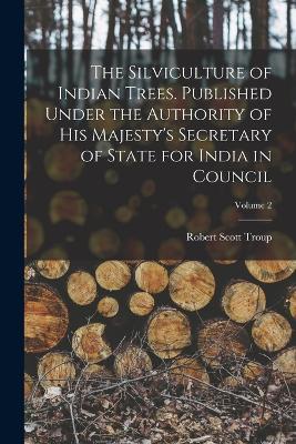 The Silviculture of Indian Trees. Published Under the Authority of His Majesty's Secretary of State for India in Council; Volume 2 - Troup, Robert Scott