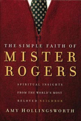 The Simple Faith of Mister Rogers: Spiritual Insights from the World's Most Beloved Neighbor - Hollingsworth, Amy