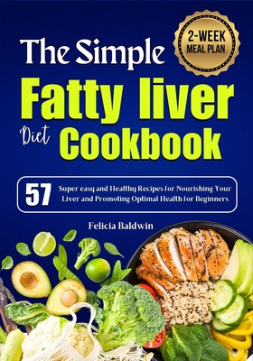 The Simple Fatty liver diet Cookbook: 57 Super easy and Healthy Recipes for Nourishing Your Liver and Promoting Optimal Health for Beginners 2-Week Meal Plan - Baldwin, Felicia