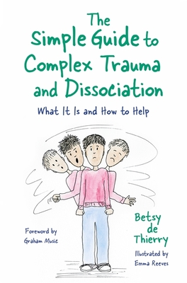 The Simple Guide to Complex Trauma and Dissociation: What It Is and How to Help - De Thierry, Betsy, and Music, Graham (Foreword by)