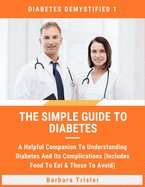 The Simple Guide To Diabetes: A Helpful Companion To Understanding Diabetes And It's Complications (Includes Food To Eat & Those To Avoid)