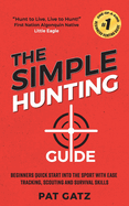 The Simple Hunting Guide: Beginners Quick Start Into The Sport With Ease - Tracking, Scouting, And Survival Skills