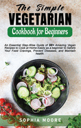 The Simple Vegetarian Cookbook for Beginners: An Essential Step-Wise Guide of 50+ Amazing Vegan Recipes to Cook at Home Easily as a beginner to Satisfy Your Food Cravings, Prevent Diseases, and Maintain health.