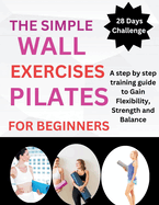 The Simple Wall Pilates Exercises For Beginners: A step by step training guide to Gain Flexibility, Strength and Balance