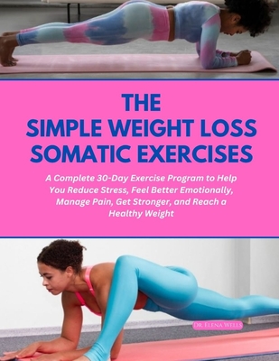 The Simple Weight Loss Somatic Exercises: A Complete 30-Day Exercise Program to Help You Reduce Stress, Feel Better Emotionally, Manage Pain, Get Stronger, and Reach a Healthy Weight - Wells, Elena, Dr.