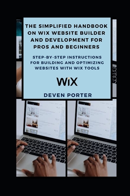 The Simplified Handbook on Wix Website Builder and Development for Pros and Beginners: Step-by-Step Instructions for Building and Optimizing Websites with Wix Tools - Porter, Deven