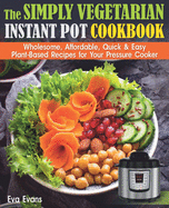 The Simply Vegetarian Instant Pot Cookbook: Wholesome, Affordable, Quick & Easy Plant-Based Recipes for Your Pressure Cooker