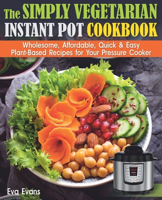The Simply Vegetarian Instant Pot Cookbook: Wholesome, Affordable, Quick & Easy Plant-Based Recipes for Your Pressure Cooker - Evans, Eva
