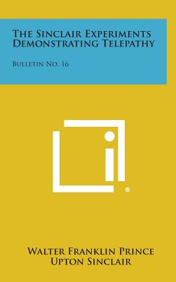 The Sinclair Experiments Demonstrating Telepathy: Bulletin No. 16 - Prince, Walter Franklin, and Sinclair, Upton