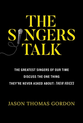 The Singers Talk: The Greatest Singers of Our Time Discuss the One Thing They're Never Asked About: Their Voices - Gordon, Jason Thomas