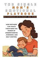 The Single Mom's Emotional Playbook: Motherhood with Heart and Mind: How Mothers Can Teach Their Sons the Power of Understanding, Kindness, and Self-Control