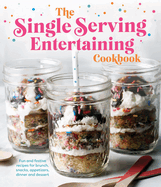 The Single Serving Entertaining Cookbook: Fun and Festive Recipes for Brunch, Snacks, Appetizers, Dinner and Dessert