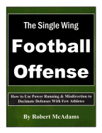The Single Wing Football Offense: How to Use Power Running & Misdirection to Decimate Defenses with Few Athletes