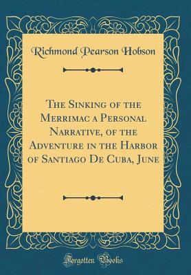 The Sinking of the Merrimac a Personal Narrative, of the Adventure in the Harbor of Santiago de Cuba, June (Classic Reprint) - Hobson, Richmond Pearson