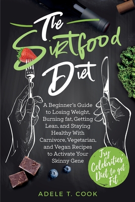 The Sirtfood Diet: A Beginner's Guide to Losing Weight, Burning Fat, Getting Lean, and Staying Healthy With Carnivore, Vegetarian, and Vegan Recipes to Activate Your Skinny Gene - T Cook, Adele