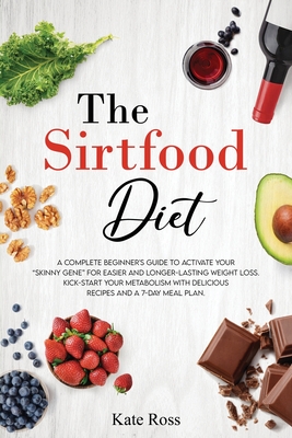 The Sirtfood Diet: A Complete Beginner's Guide to Activate Your Skinny Gene for Easier and Longer-Lasting Weight Loss. Kick-Start Your Metabolism with Delicious Recipes and a 7-Day Meal Plan - Ross, Kate
