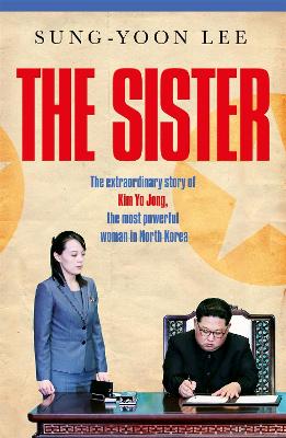 The Sister: The extraordinary story of Kim Yo Jong, the most powerful woman in North Korea - Lee, Sung-Yoon