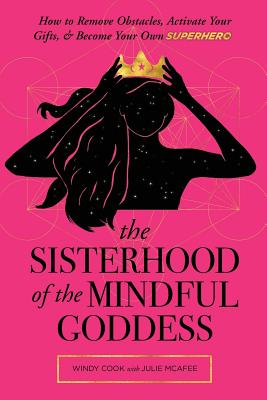 The Sisterhood of the Mindful Goddess: How to Remove Obstacles, Activate Your Gifts, and Become Your Own Superhero - McAfee, Julie, and Cook, Windy