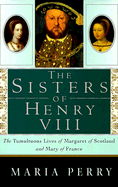The Sisters of Henry VIII: The Tumultuous Lives of Margaret of Scotland and Mary of France - Perry, Maria