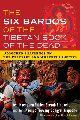 The Six Bardos of the Tibetan Book of the Dead: Dzogchen Teachings on the Peaceful and Wrathful Deities - Sherab Rinpoche, Khenchen Palden, Ven., and Dongyal Rinpoche, Khenpo Tsewang, Ven., and Levy, Paul (Foreword by)