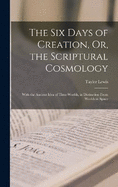 The Six Days of Creation, Or, the Scriptural Cosmology: With the Ancient Idea of Time-Worlds, in Distinction From Worlds in Space