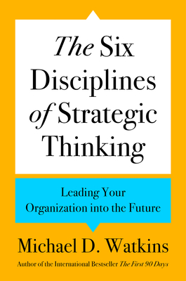 The Six Disciplines of Strategic Thinking: Leading Your Organization Into the Future - Watkins, Michael D