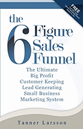 The Six Figure Sales Funnel: The Ultimate Big Profit Customer Keeping Lead Generating Small Business Marketing System