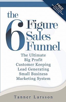 The Six Figure Sales Funnel: The Ultimate Big Profit Customer Keeping Lead Generating Small Business Marketing System - Larsson, Tanner