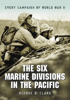 The Six Marine Divisions in the Pacific: Every Campaign of World War II - Clark, George B