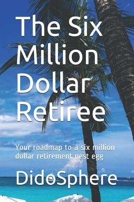 The Six Million Dollar Retiree: Your roadmap to a six million dollar retirement nest egg - Prosper, Arthur V, and Didosphere
