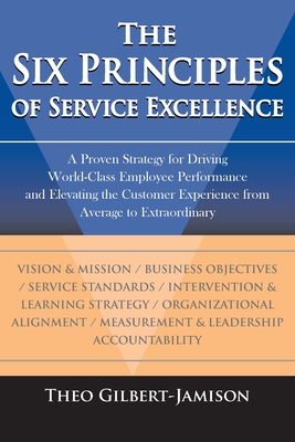 The Six Principles of Service Excellence: A Proven Strategy for Driving World-Class Employee Performance and Elevating the Customer Experience from Average to Extraordinary - Gilbert-Jamison, Theo