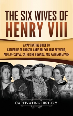 The Six Wives of Henry VIII: A Captivating Guide to Catherine of Aragon, Anne Boleyn, Jane Seymour, Anne of Cleves, Catherine Howard, and Katherine Parr - History, Captivating