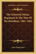 The Sixteenth Maine Regiment in the War of the Rebellion, 1861-1865