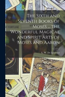 The Sixth and Seventh Books of Moses ... the Wonderful Magical and Spirit Arts of Moses and Aaron - De Laurence, L W (Lauron William) B (Creator)