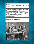 The Sixth International Prison Congress Held at Brussels, Belgium, August, 1900: Report of Its Proceedings and Conclusions